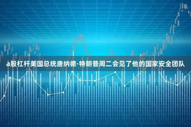 a股杠杆美国总统唐纳德·特朗普周二会见了他的国家安全团队