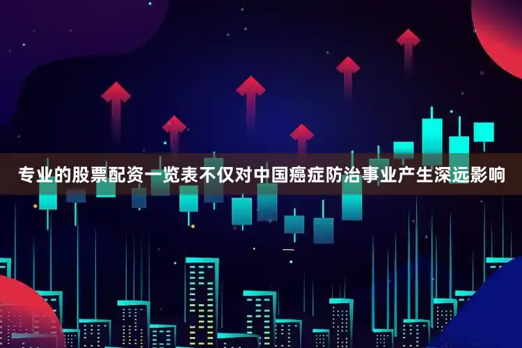 专业的股票配资一览表不仅对中国癌症防治事业产生深远影响