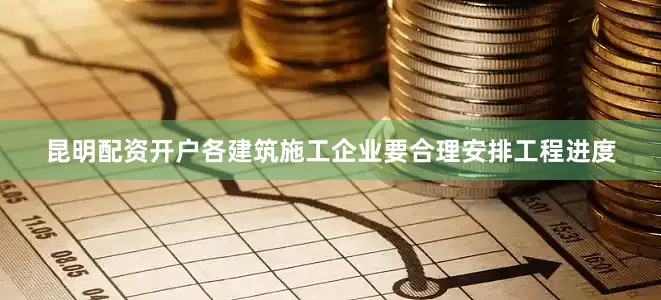 昆明配资开户各建筑施工企业要合理安排工程进度