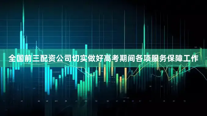 全国前三配资公司切实做好高考期间各项服务保障工作