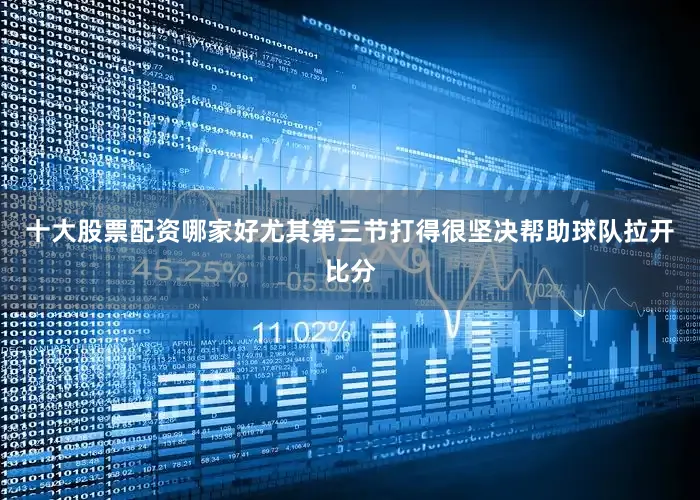 十大股票配资哪家好尤其第三节打得很坚决帮助球队拉开比分