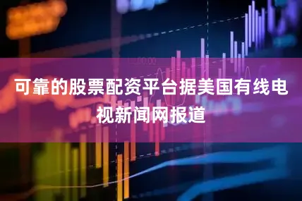 可靠的股票配资平台据美国有线电视新闻网报道