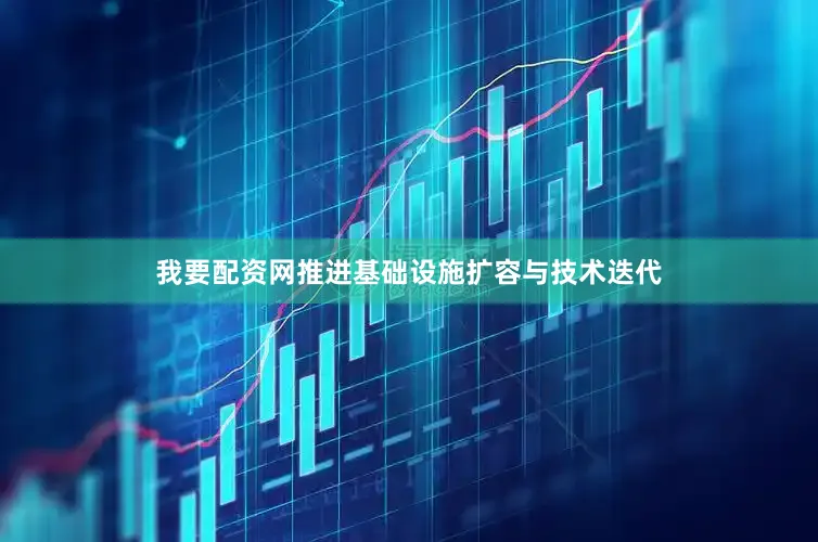 我要配资网推进基础设施扩容与技术迭代