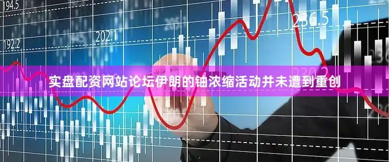 实盘配资网站论坛伊朗的铀浓缩活动并未遭到重创