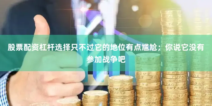 股票配资杠杆选择只不过它的地位有点尴尬；你说它没有参加战争吧