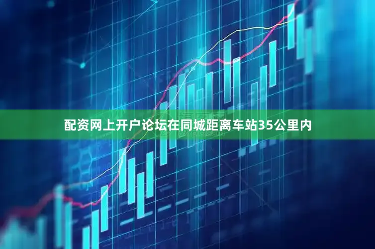配资网上开户论坛在同城距离车站35公里内