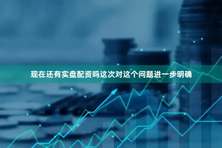 现在还有实盘配资吗这次对这个问题进一步明确