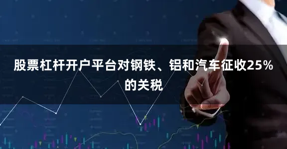 股票杠杆开户平台对钢铁、铝和汽车征收25%的关税