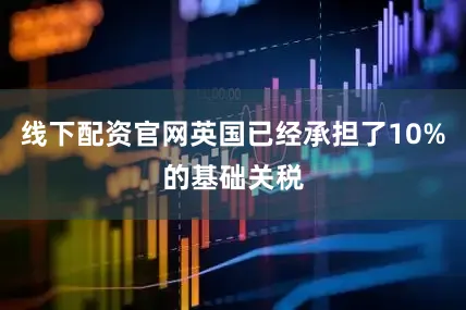 线下配资官网英国已经承担了10%的基础关税