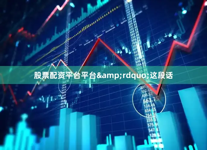 股票配资平台平台&rdquo;这段话