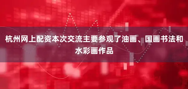 杭州网上配资本次交流主要参观了油画、国画书法和水彩画作品