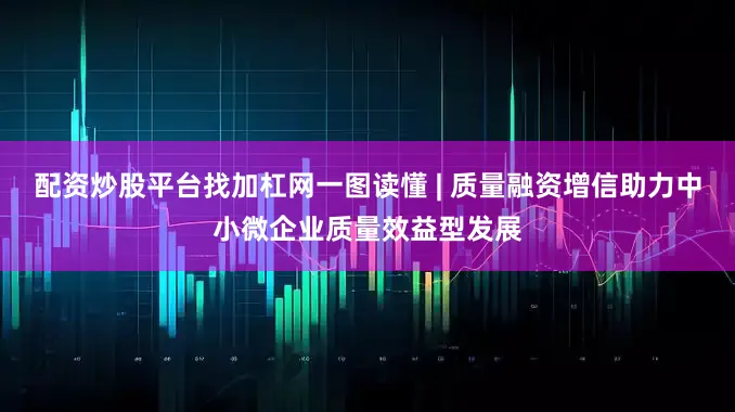配资炒股平台找加杠网一图读懂 | 质量融资增信助力中小微企业质量效益型发展