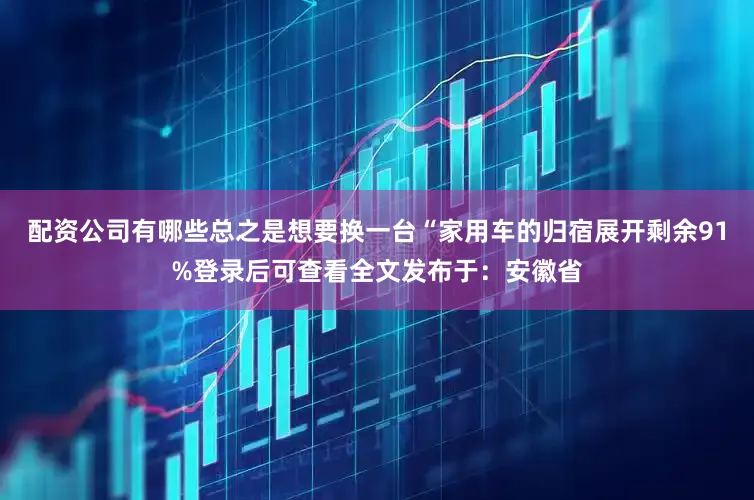 配资公司有哪些总之是想要换一台“家用车的归宿展开剩余91%登录后可查看全文发布于：安徽省