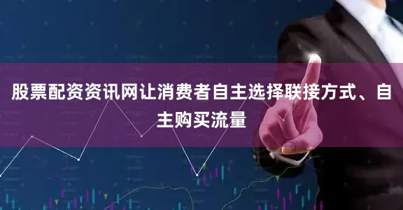 股票配资资讯网让消费者自主选择联接方式、自主购买流量