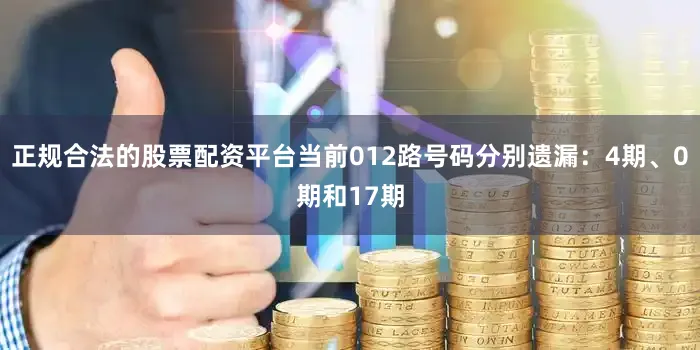 正规合法的股票配资平台当前012路号码分别遗漏：4期、0期和17期