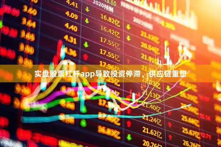 实盘股票杠杆app导致投资停滞、供应链重塑