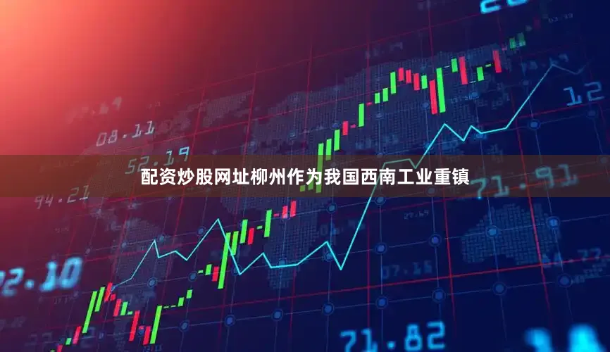 配资炒股网址柳州作为我国西南工业重镇
