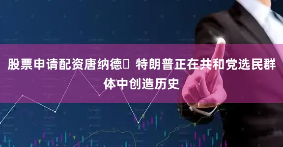 股票申请配资唐纳德・特朗普正在共和党选民群体中创造历史