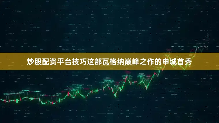 炒股配资平台技巧这部瓦格纳巅峰之作的申城首秀