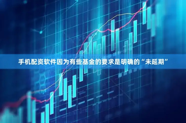手机配资软件因为有些基金的要求是明确的“未延期”