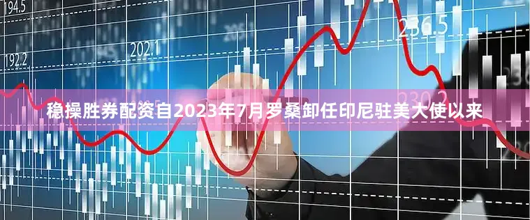 稳操胜券配资自2023年7月罗桑卸任印尼驻美大使以来
