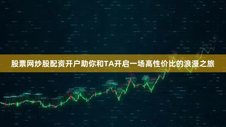 股票网炒股配资开户助你和TA开启一场高性价比的浪漫之旅