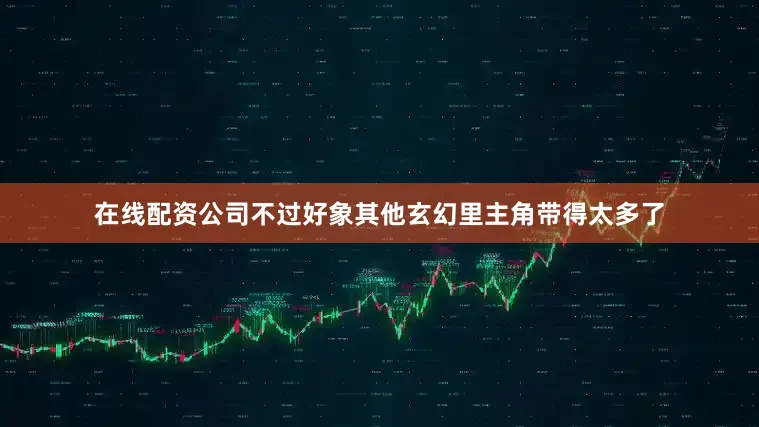 在线配资公司不过好象其他玄幻里主角带得太多了