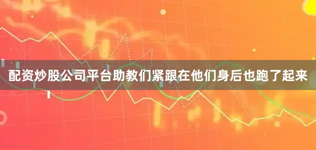 配资炒股公司平台助教们紧跟在他们身后也跑了起来