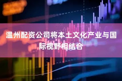 温州配资公司将本土文化产业与国际视野相结合