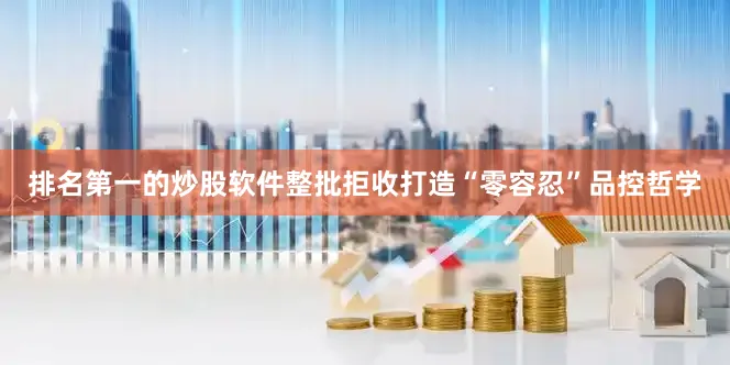 排名第一的炒股软件整批拒收打造“零容忍”品控哲学