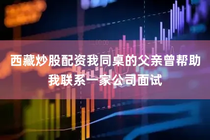 西藏炒股配资我同桌的父亲曾帮助我联系一家公司面试