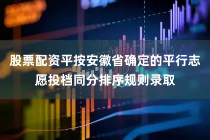 股票配资平按安徽省确定的平行志愿投档同分排序规则录取