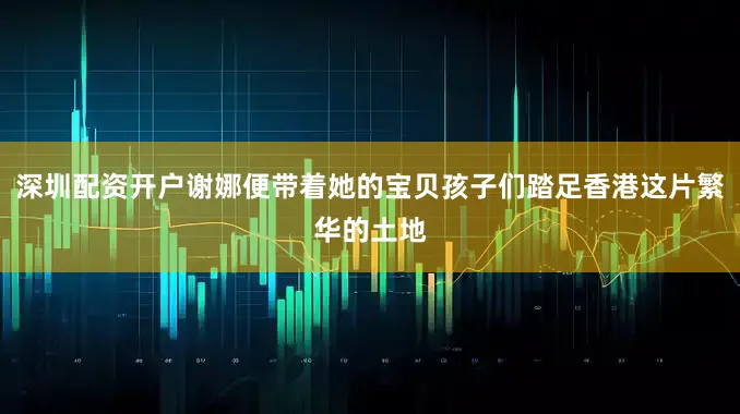 深圳配资开户谢娜便带着她的宝贝孩子们踏足香港这片繁华的土地