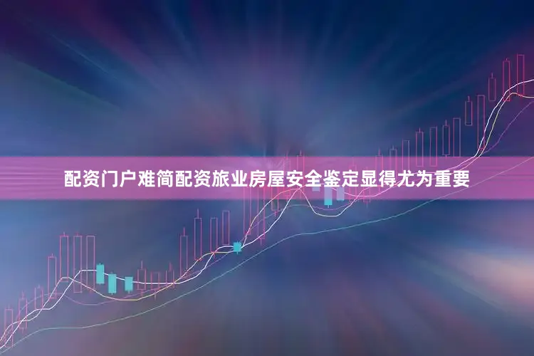 配资门户难简配资旅业房屋安全鉴定显得尤为重要