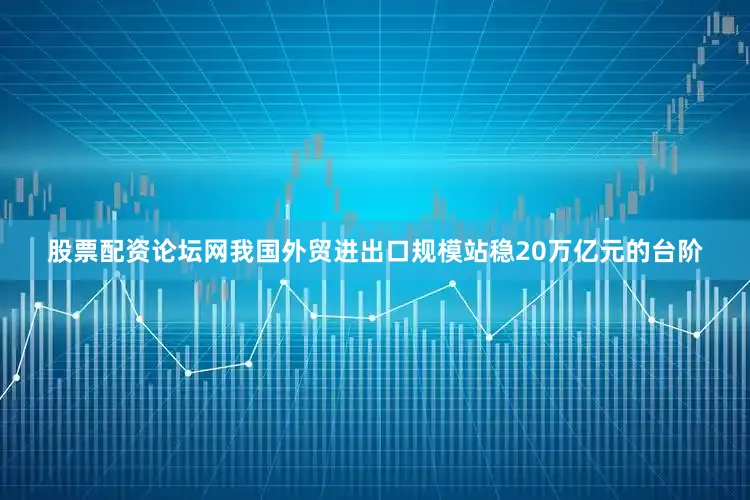 股票配资论坛网我国外贸进出口规模站稳20万亿元的台阶
