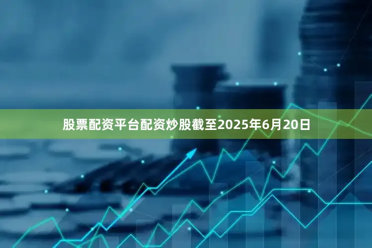 股票配资平台配资炒股截至2025年6月20日