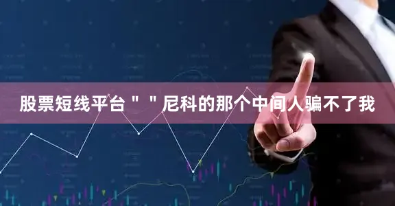 股票短线平台＂＂尼科的那个中间人骗不了我