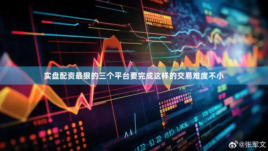实盘配资最狠的三个平台要完成这样的交易难度不小