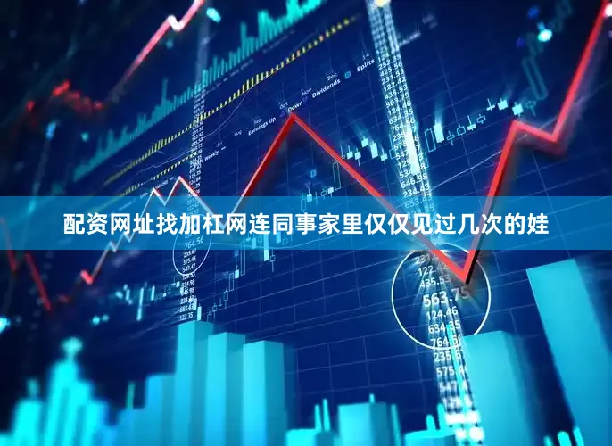 配资网址找加杠网连同事家里仅仅见过几次的娃