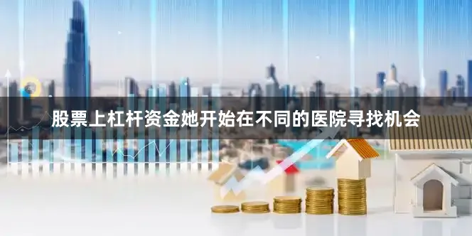股票上杠杆资金她开始在不同的医院寻找机会