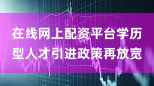 在线网上配资平台学历型人才引进政策再放宽