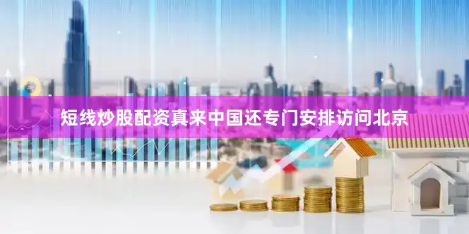 短线炒股配资真来中国还专门安排访问北京