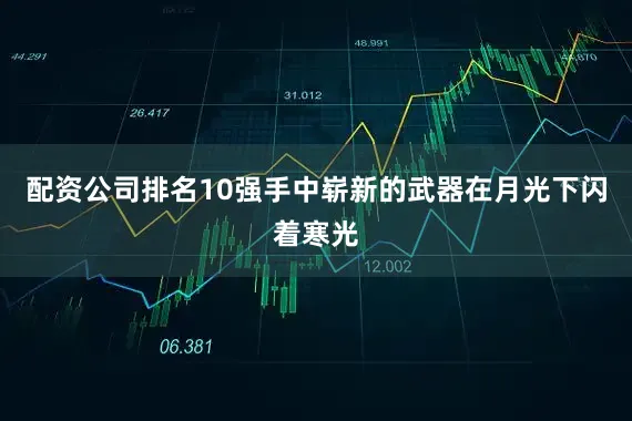 配资公司排名10强手中崭新的武器在月光下闪着寒光