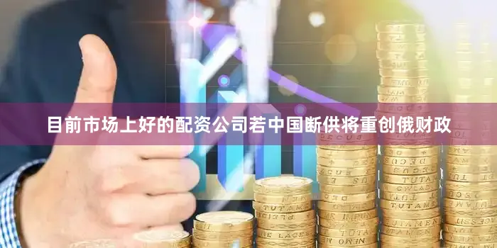 目前市场上好的配资公司若中国断供将重创俄财政
