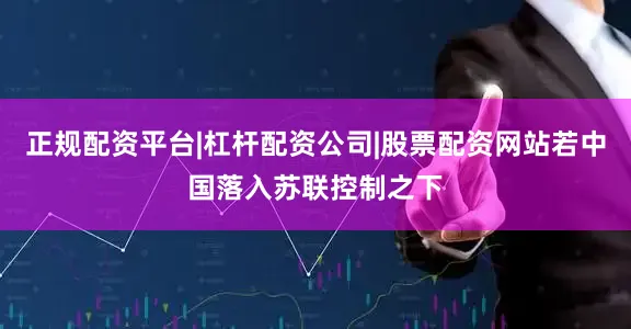 正规配资平台|杠杆配资公司|股票配资网站若中国落入苏联控制之下