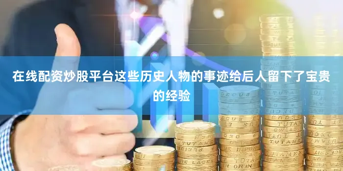 在线配资炒股平台这些历史人物的事迹给后人留下了宝贵的经验