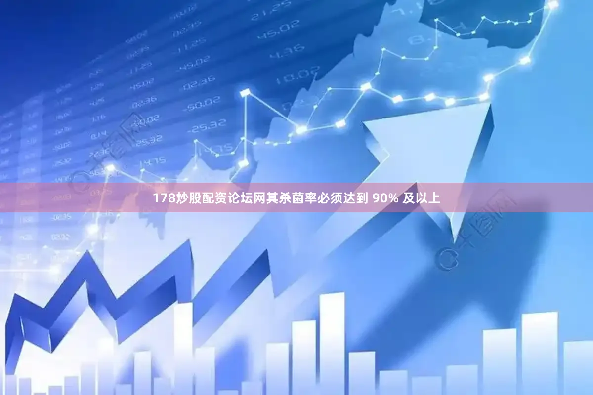 178炒股配资论坛网其杀菌率必须达到 90% 及以上