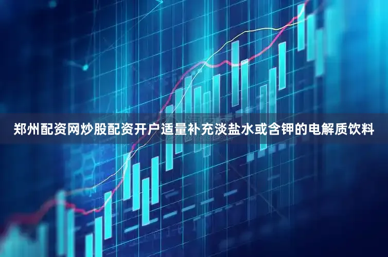 郑州配资网炒股配资开户适量补充淡盐水或含钾的电解质饮料