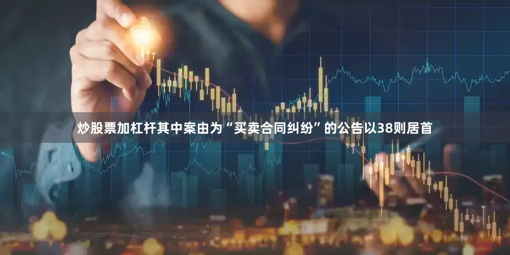炒股票加杠杆其中案由为“买卖合同纠纷”的公告以38则居首