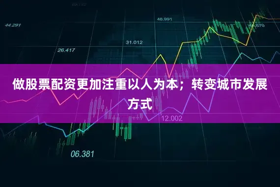 做股票配资更加注重以人为本；转变城市发展方式